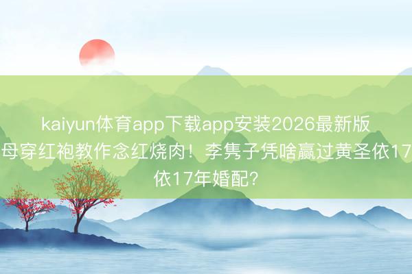 kaiyun体育app下载app安装2026最新版 91岁杨母穿红袍教作念红烧肉！李隽子凭啥赢过黄圣依17年婚配？