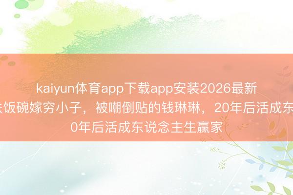 kaiyun体育app下载app安装2026最新版 灭亡央视铁饭碗嫁穷小子，被嘲倒贴的钱琳琳，20年后活成东说念主生赢家