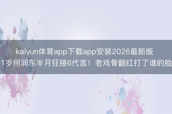 kaiyun体育app下载app安装2026最新版 51岁何润东半月狂接6代言！老戏骨翻红打了谁的脸？