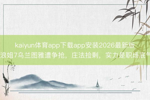kaiyun体育app下载app安装2026最新版 浪姐7乌兰图雅遭争抢，庄法捡剩，实力是职场底气