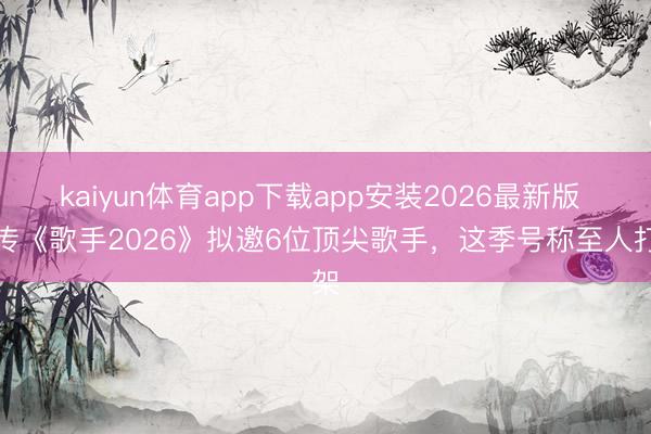 kaiyun体育app下载app安装2026最新版 网传《歌手2026》拟邀6位顶尖歌手，这季号称至人打架