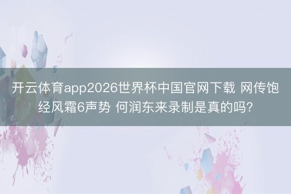 开云体育app2026世界杯中国官网下载 网传饱经风霜6声势 何润东来录制是真的吗？