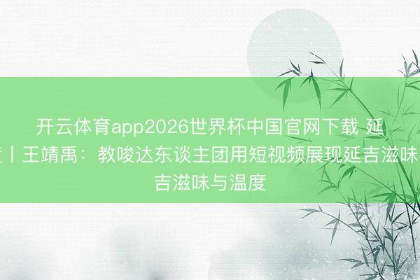 开云体育app2026世界杯中国官网下载 延吉温度丨王靖禹：教唆达东谈主团用短视频展现延吉滋味与温度