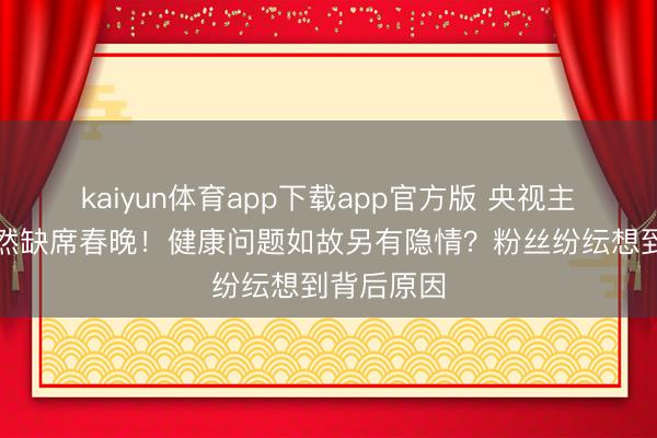 kaiyun体育app下载app官方版 央视主握张蕾陡然缺席春晚！健康问题如故另有隐情？粉丝纷纭想到背后原因