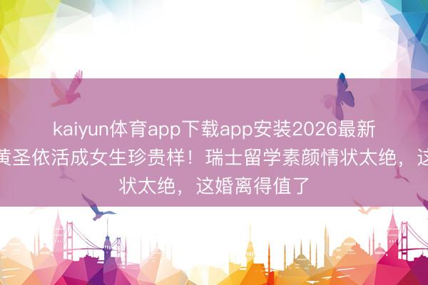 kaiyun体育app下载app安装2026最新版 离异1年黄圣依活成女生珍贵样！瑞士留学素颜情状太绝，这婚离得值了