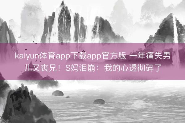 kaiyun体育app下载app官方版 一年痛失男儿又丧兄！S妈泪崩：我的心透彻碎了
