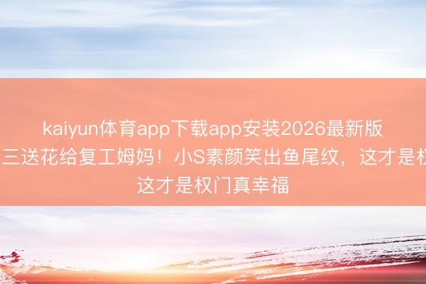 kaiyun体育app下载app安装2026最新版 14岁许老三送花给复工姆妈！小S素颜笑出鱼尾纹，这才是权门真幸福