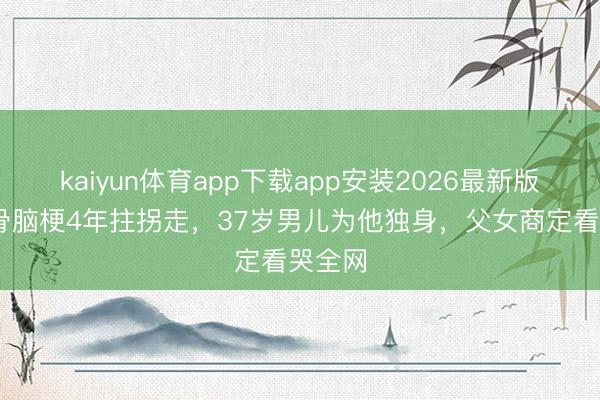 kaiyun体育app下载app安装2026最新版 老戏骨脑梗4年拄拐走，37岁男儿为他独身，父女商定看哭全网