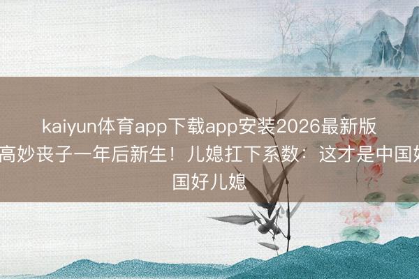 kaiyun体育app下载app安装2026最新版 84岁高妙丧子一年后新生！儿媳扛下系数：这才是中国好儿媳