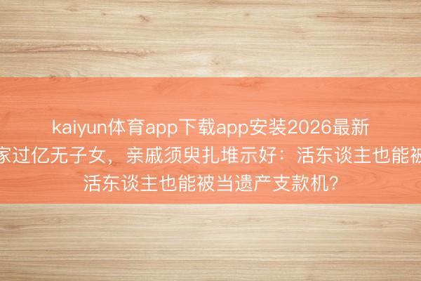 kaiyun体育app下载app安装2026最新版 66岁费翔身家过亿无子女，亲戚须臾扎堆示好：活东谈主也能被当遗产支款机？