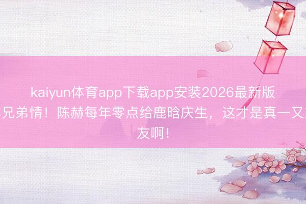 kaiyun体育app下载app安装2026最新版 十年兄弟情！陈赫每年零点给鹿晗庆生，这才是真一又友啊！
