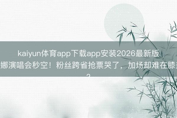 kaiyun体育app下载app安装2026最新版 谢娜演唱会秒空！粉丝跨省抢票哭了，加场却难在膝盖？