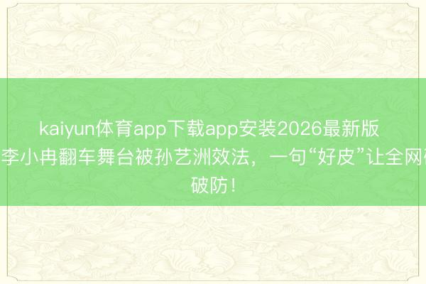kaiyun体育app下载app安装2026最新版 50岁李小冉翻车舞台被孙艺洲效法，一句“好皮”让全网破防！