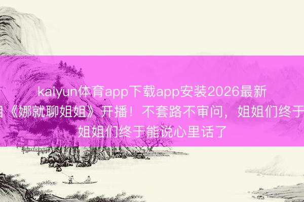 kaiyun体育app下载app安装2026最新版 谢娜新节目《娜就聊姐姐》开播！不套路不审问，姐姐们终于能说心里话了