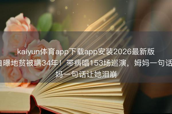 kaiyun体育app下载app安装2026最新版 邓紫棋自曝地贫被瞒34年！带病唱153场巡演，姆妈一句话让她泪崩