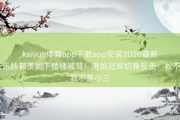 kaiyun体育app下载app安装2026最新版 古天乐扶郭羡妮下楼梯被骂！港姐冠军切身反击：我不是小三