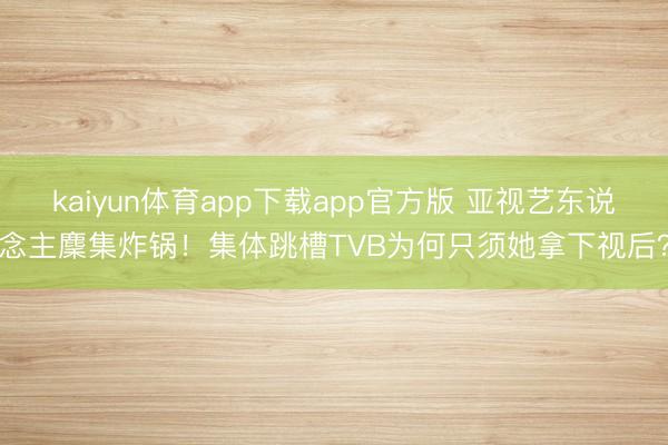 kaiyun体育app下载app官方版 亚视艺东说念主麇集炸锅！集体跳槽TVB为何只须她拿下视后？