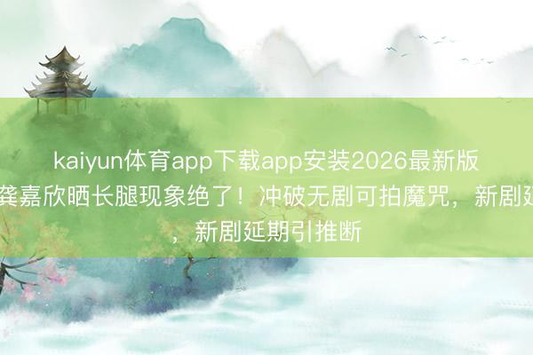 kaiyun体育app下载app安装2026最新版 TVB视后龚嘉欣晒长腿现象绝了！冲破无剧可拍魔咒，新剧延期引推断