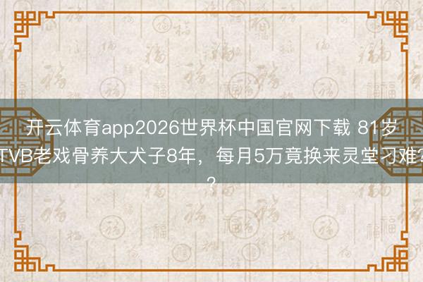 开云体育app2026世界杯中国官网下载 81岁TVB老戏骨养大犬子8年，每月5万竟换来灵堂刁难？