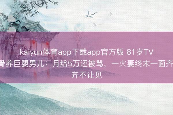 kaiyun体育app下载app官方版 81岁TVB老戏骨养巨婴男儿：月给5万还被骂，一火妻终末一面齐不让见