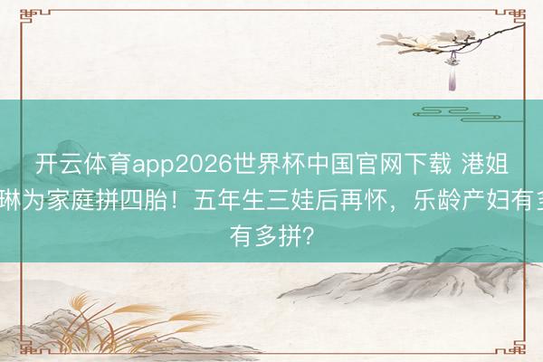 开云体育app2026世界杯中国官网下载 港姐陈凯琳为家庭拼四胎！五年生三娃后再怀，乐龄产妇有多拼？