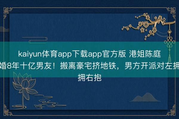 kaiyun体育app下载app官方版 港姐陈庭欣离婚8年十亿男友！搬离豪宅挤地铁，男方开派对左拥右抱