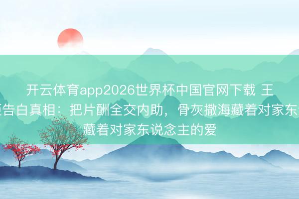 开云体育app2026世界杯中国官网下载 王志文生前拒告白真相：把片酬全交内助，骨灰撒海藏着对家东说念主的爱