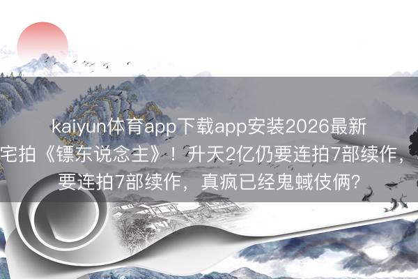 kaiyun体育app下载app安装2026最新版 吴京典质两套豪宅拍《镖东说念主》！升天2亿仍要连拍7部续作，真疯已经鬼蜮伎俩？