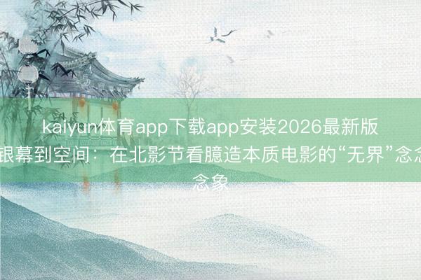 kaiyun体育app下载app安装2026最新版 从银幕到空间：在北影节看臆造本质电影的“无界”念念象