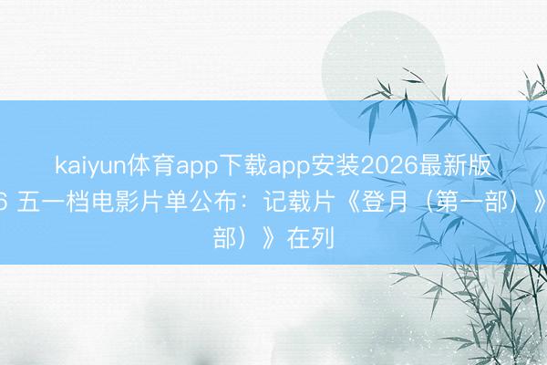 kaiyun体育app下载app安装2026最新版 2026 五一档电影片单公布：记载片《登月（第一部）》在列