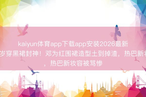 kaiyun体育app下载app安装2026最新版 朱珠41岁穿黑裙封神！邓为红围裙造型土到掉渣，热巴新妆容被骂惨