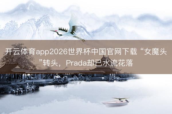 开云体育app2026世界杯中国官网下载 “女魔头”转头，Prada却已水流花落