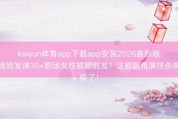 kaiyun体育app下载app安装2026最新版 唐嫣短发演35+职场女性被嘲假发？这剧副角演技杀疯了！