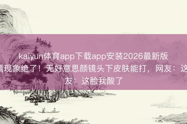 kaiyun体育app下载app安装2026最新版 42岁唐嫣现象绝了！无好意思颜镜头下皮肤能打，网友：这脸我酸了