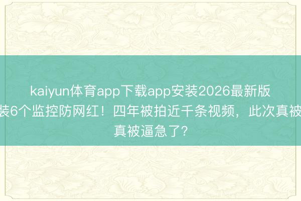 kaiyun体育app下载app安装2026最新版 大衣哥装6个监控防网红！四年被拍近千条视频，此次真被逼急了？