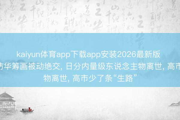 kaiyun体育app下载app安装2026最新版 126东说念主访华筹画被动绝交， 日分内量级东说念主物离世， 高市少了条“生路”
