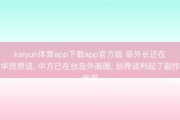 kaiyun体育app下载app官方版 菲外长还在对华放狠话， 中方已在台岛外画圈， 划界谈判起了副作用