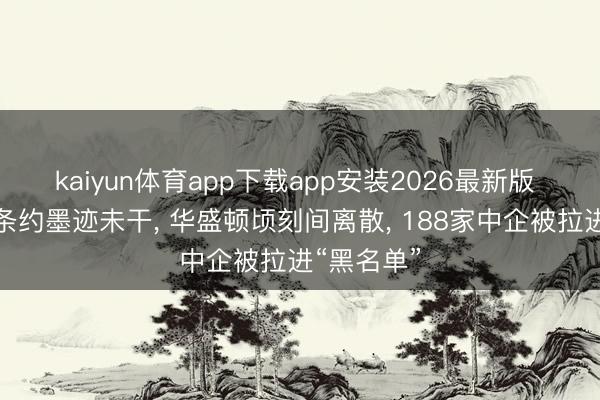 kaiyun体育app下载app安装2026最新版 中好意思条约墨迹未干， 华盛顿顷刻间离散， 188家中企被拉进“黑名单”