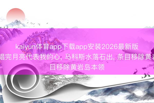 kaiyun体育app下载app安装2026最新版 菲大使唱完月亮代表我的心, 马科斯水落石出, 条目移除黄岩岛本领