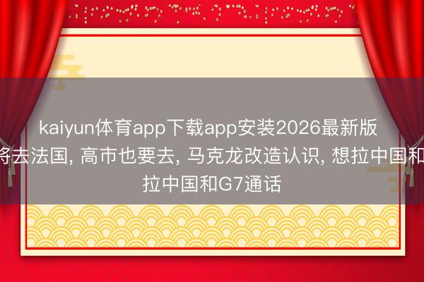 kaiyun体育app下载app安装2026最新版 特朗普将去法国， 高市也要去， 马克龙改造认识， 想拉中国和G7通话