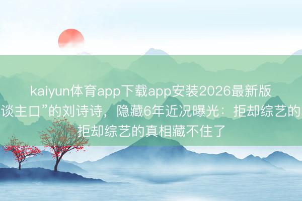 kaiyun体育app下载app安装2026最新版 被嘲“失散东谈主口”的刘诗诗，隐藏6年近况曝光：拒却综艺的真相藏不住了