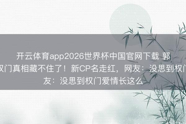 开云体育app2026世界杯中国官网下载 郭晶晶霍启刚权门真相藏不住了！新CP名走红，网友：没思到权门爱情长这么