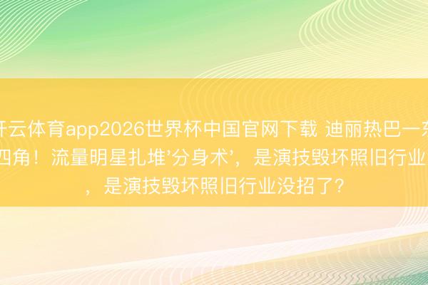开云体育app2026世界杯中国官网下载 迪丽热巴一东谈主演四角！流量明星扎堆'分身术'，是演技毁坏照旧行业没招了？