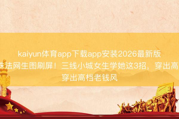 kaiyun体育app下载app安装2026最新版 41岁朱珠法网生图刷屏!三线小城女生学她这3招,穿出高档老钱风