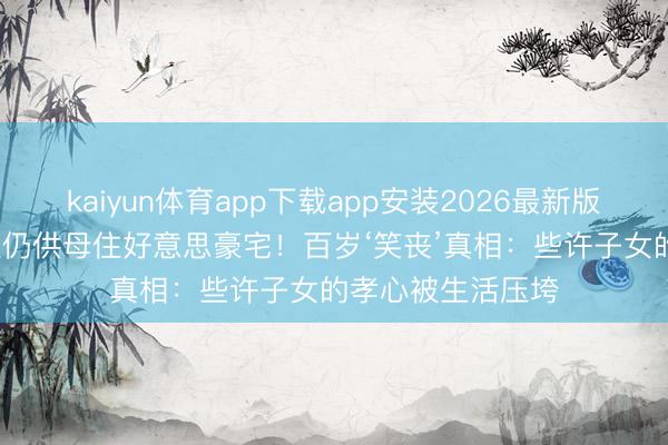 kaiyun体育app下载app安装2026最新版 73岁钟镇涛收歇仍供母住好意思豪宅！百岁‘笑丧’真相：些许子女的孝心被生活压垮