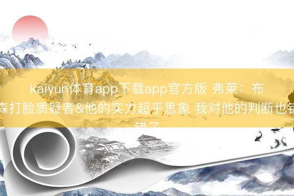 kaiyun体育app下载app官方版 弗莱：布伦森打脸质疑者&他的实力超乎思象 我对他的判断也错了