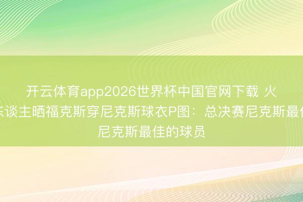 开云体育app2026世界杯中国官网下载 火箭媒体东谈主晒福克斯穿尼克斯球衣P图：总决赛尼克斯最佳的球员