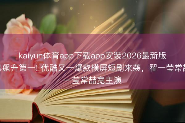 kaiyun体育app下载app安装2026最新版 仅播6集飙升第一! 优酷又一爆款横屏短剧来袭，翟一莹常喆宽主演