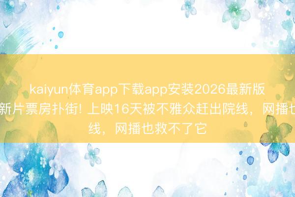 kaiyun体育app下载app安装2026最新版 影帝黄渤新片票房扑街! 上映16天被不雅众赶出院线，网播也救不了它