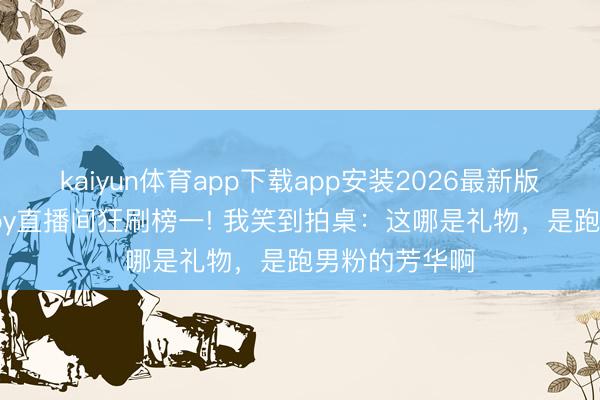 kaiyun体育app下载app安装2026最新版 陈赫空降baby直播间狂刷榜一! 我笑到拍桌：这哪是礼物，是跑男粉的芳华啊